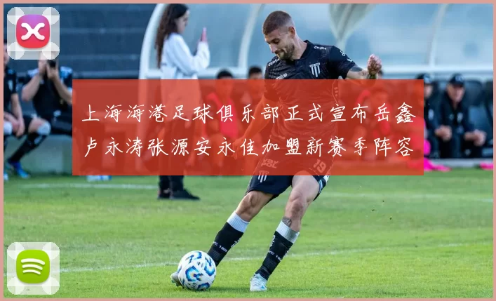 上海海港足球俱乐部正式宣布岳鑫卢永涛张源安永佳加盟新赛季阵容更新