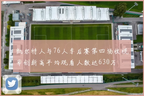 凯尔特人与76人季后赛第四场收视率创新高平均观看人数达630万