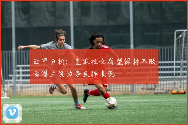 西甲分析：皇家社会有望保持不败黄潜主场力争反弹表现