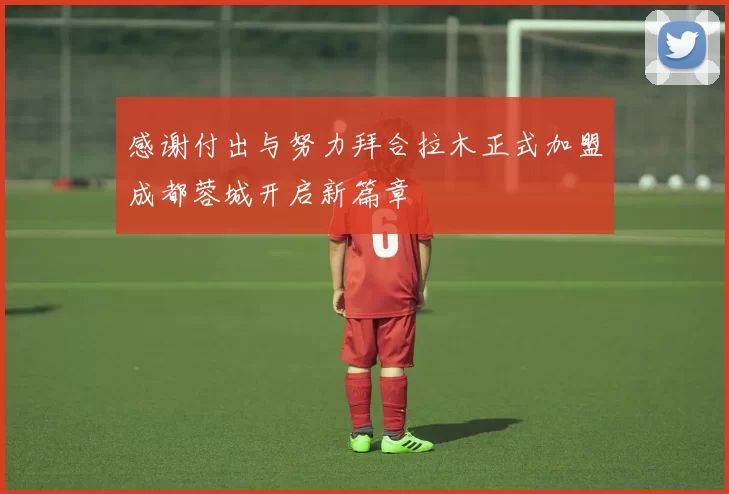 感谢付出与努力拜合拉木正式加盟成都蓉城开启新篇章