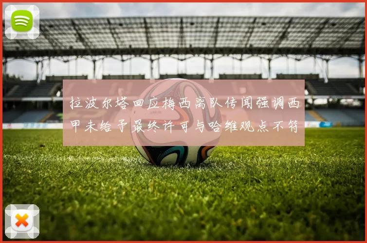 拉波尔塔回应梅西离队传闻强调西甲未给予最终许可与哈维观点不符