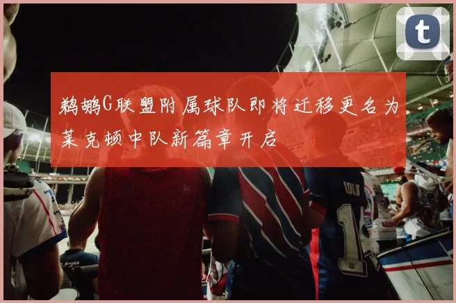 鹈鹕G联盟附属球队即将迁移更名为莱克顿中队新篇章开启