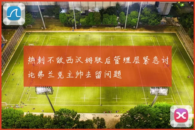 热刺不敌西汉姆联后管理层紧急讨论弗兰克主帅去留问题