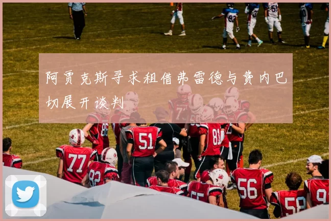 阿贾克斯寻求租借弗雷德与费内巴切展开谈判
