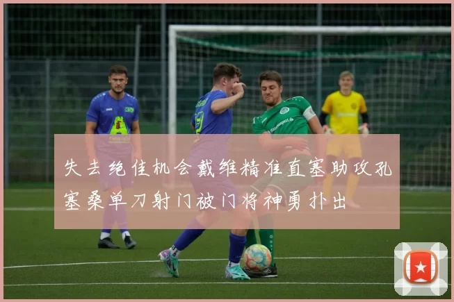 失去绝佳机会戴维精准直塞助攻孔塞桑单刀射门被门将神勇扑出