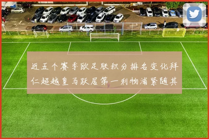 近五个赛季欧足联积分排名变化拜仁超越皇马跃居第一利物浦紧随其后位列第三