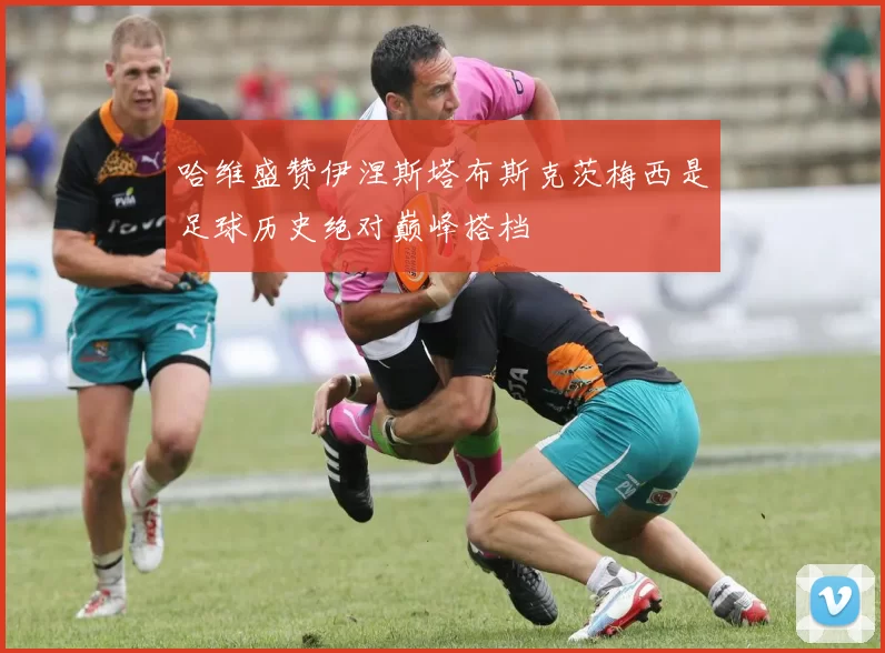 哈维盛赞伊涅斯塔布斯克茨梅西是足球历史绝对巅峰搭档