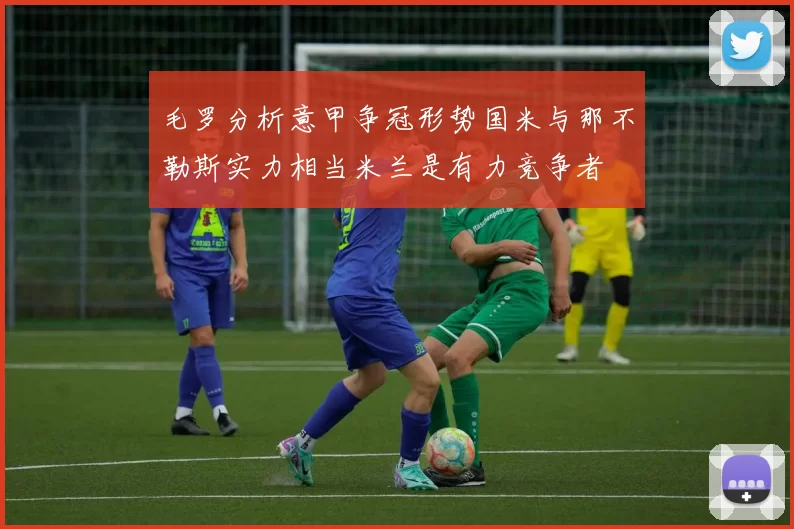 毛罗分析意甲争冠形势国米与那不勒斯实力相当米兰是有力竞争者