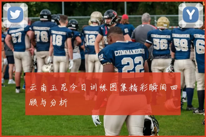 云南玉昆今日训练图集精彩瞬间回顾与分析