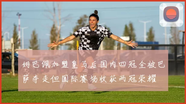 姆巴佩加盟皇马后国内四冠全被巴萨夺走但国际赛场收获两冠荣耀