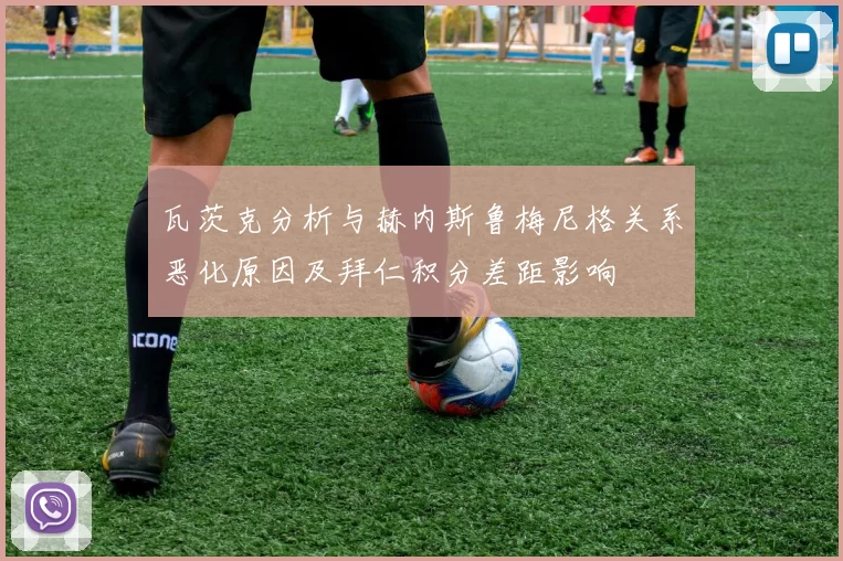 瓦茨克分析与赫内斯鲁梅尼格关系恶化原因及拜仁积分差距影响