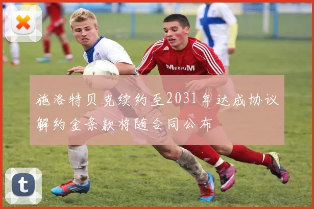 施洛特贝克续约至2031年达成协议解约金条款将随合同公布
