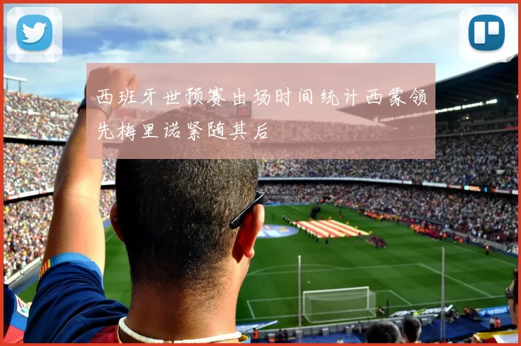 西班牙世预赛出场时间统计西蒙领先梅里诺紧随其后