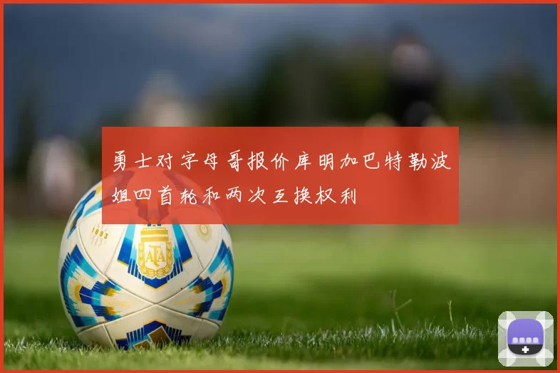 勇士对字母哥报价库明加巴特勒波姐四首轮和两次互换权利