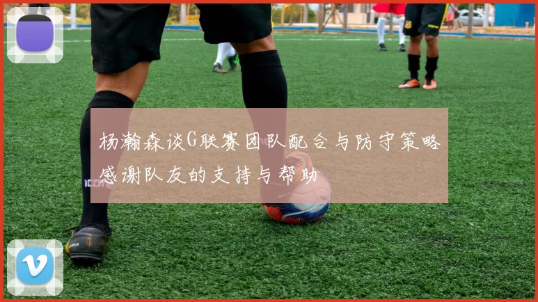 杨瀚森谈G联赛团队配合与防守策略感谢队友的支持与帮助