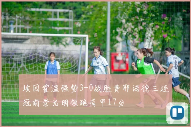 埃因霍温强势3-0战胜费耶诺德三连冠前景光明领跑荷甲17分