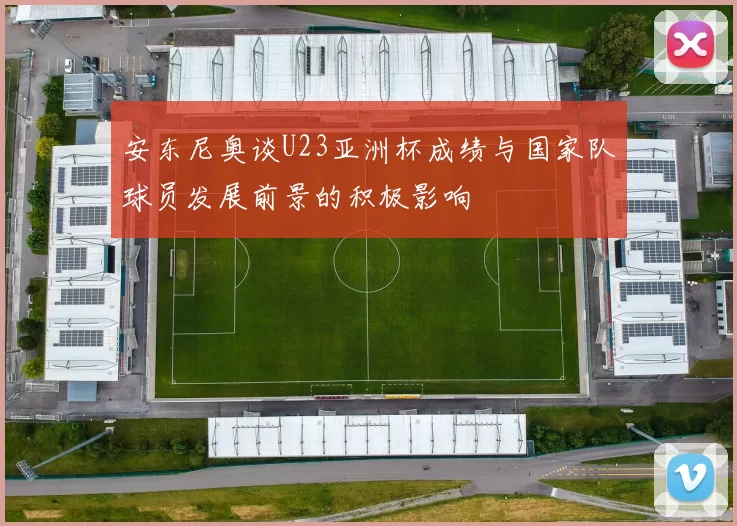 安东尼奥谈U23亚洲杯成绩与国家队球员发展前景的积极影响