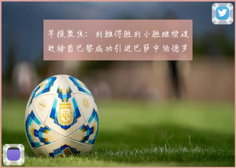 早报聚焦：利雅得胜利小胜继续追赶榜首巴黎成功引进巴萨中场德罗