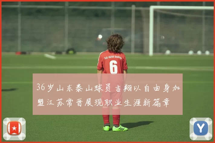 36岁山东泰山球员吉翔以自由身加盟江苏常晋展现职业生涯新篇章