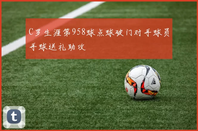 C罗生涯第958球点球破门对手球员手球送礼助攻