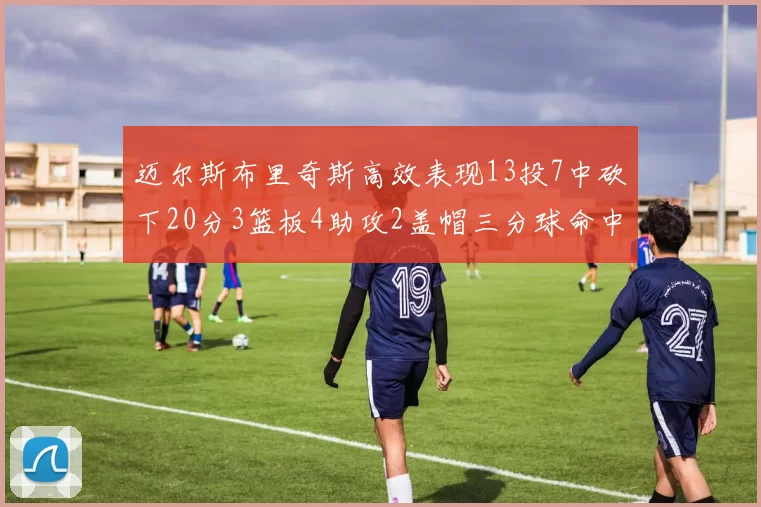 迈尔斯布里奇斯高效表现13投7中砍下20分3篮板4助攻2盖帽三分球命中率出色