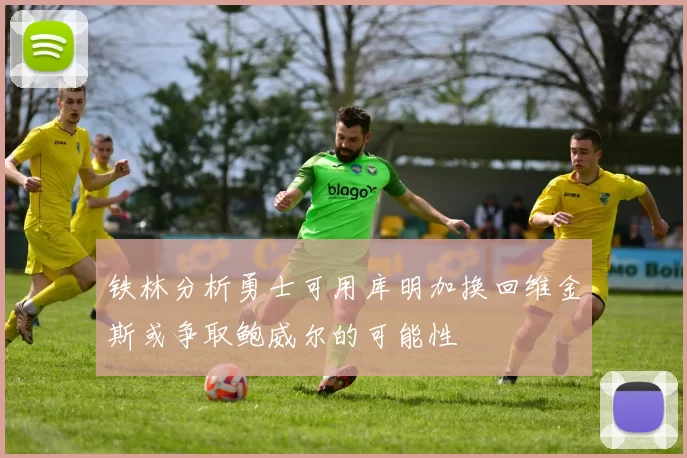 铁林分析勇士可用库明加换回维金斯或争取鲍威尔的可能性