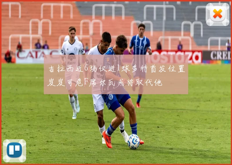 吉拉西近6场仅进1球多特首发位置岌岌可危F席尔瓦或将取代他