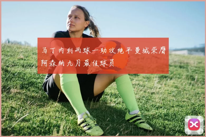 马丁内利两球一助攻绝平曼城荣膺阿森纳九月最佳球员