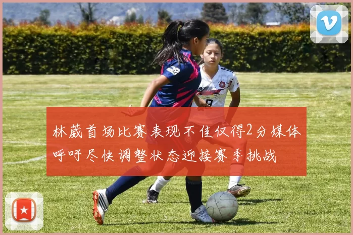 林葳首场比赛表现不佳仅得2分媒体呼吁尽快调整状态迎接赛季挑战