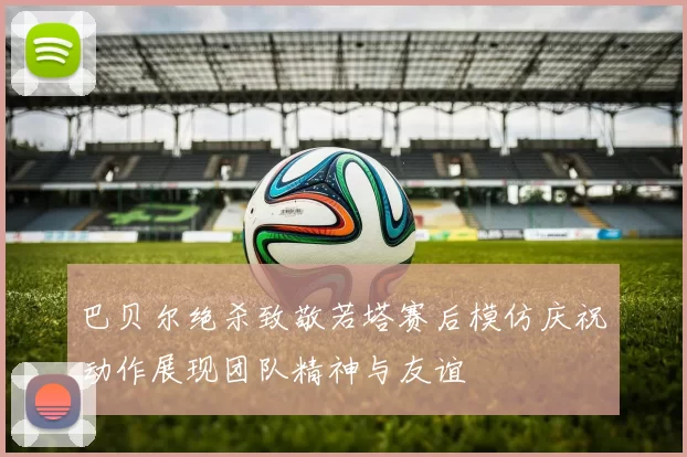 巴贝尔绝杀致敬若塔赛后模仿庆祝动作展现团队精神与友谊