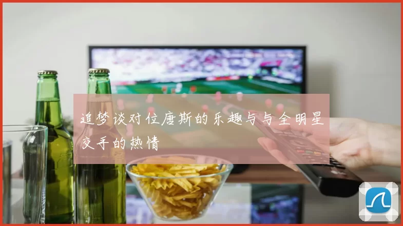 追梦谈对位唐斯的乐趣与与全明星交手的热情
