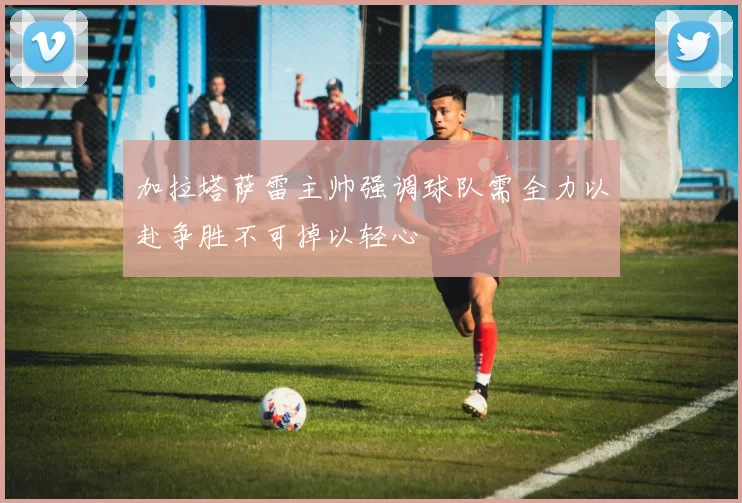 加拉塔萨雷主帅强调球队需全力以赴争胜不可掉以轻心